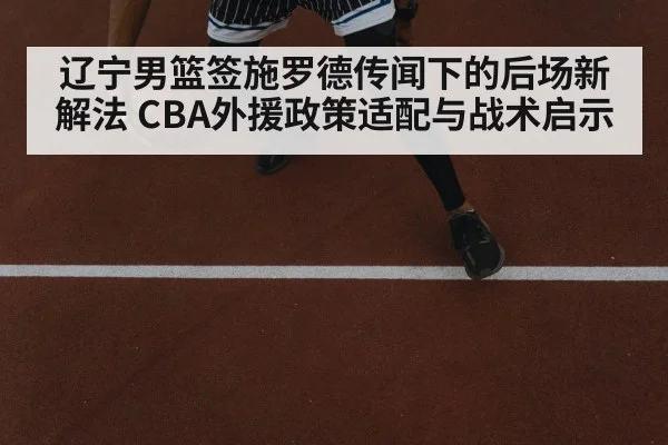辽宁男篮签施罗德传闻下的后场新解法 CBA外援政策适配与战术启示