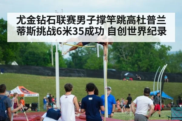 尤金钻石联赛男子撑竿跳高杜普兰蒂斯挑战6米35成功 自创世界纪录
