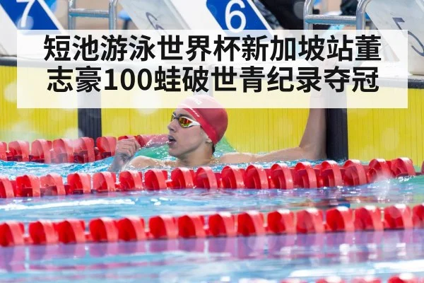 短池游泳世界杯新加坡站董志豪100蛙破世青纪录夺冠